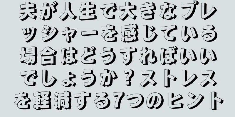 夫が人生で大きなプレッシャーを感じている場合はどうすればいいでしょうか？ストレスを軽減する7つのヒント