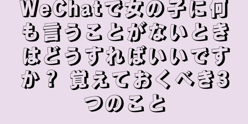 WeChatで女の子に何も言うことがないときはどうすればいいですか？ 覚えておくべき3つのこと