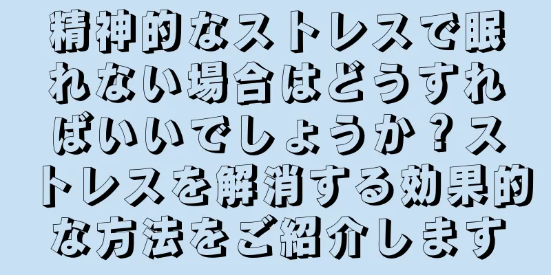 精神的なストレスで眠れない場合はどうすればいいでしょうか？ストレスを解消する効果的な方法をご紹介します
