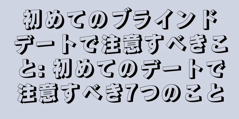 初めてのブラインドデートで注意すべきこと: 初めてのデートで注意すべき7つのこと