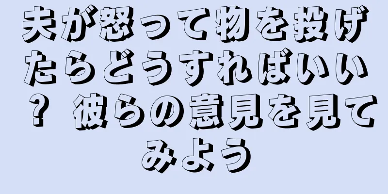 夫が怒って物を投げたらどうすればいい？ 彼らの意見を見てみよう