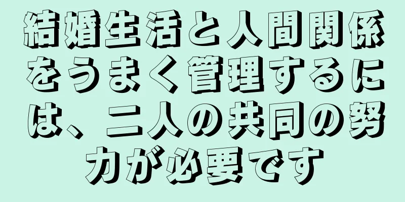 結婚生活と人間関係をうまく管理するには、二人の共同の努力が必要です