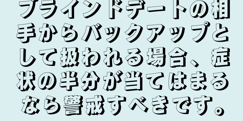 ブラインドデートの相手からバックアップとして扱われる場合、症状の半分が当てはまるなら警戒すべきです。
