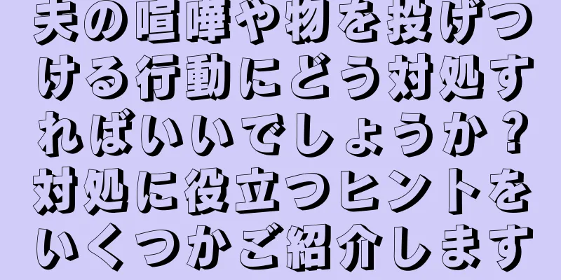 夫の喧嘩や物を投げつける行動にどう対処すればいいでしょうか？対処に役立つヒントをいくつかご紹介します