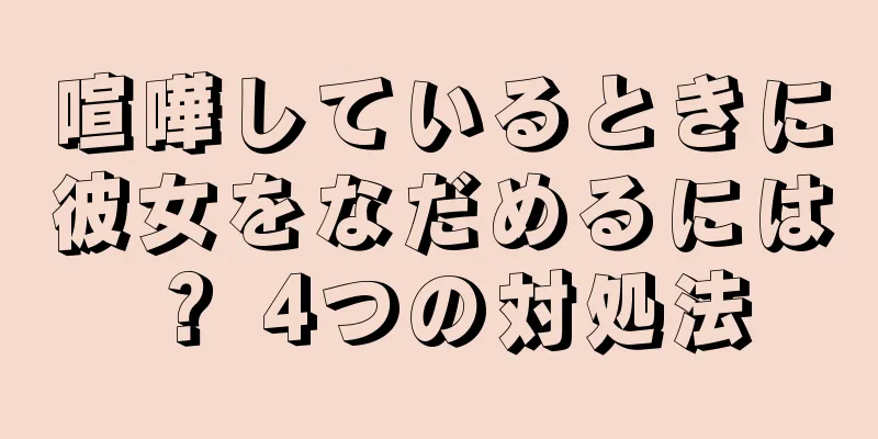 喧嘩しているときに彼女をなだめるには？ 4つの対処法
