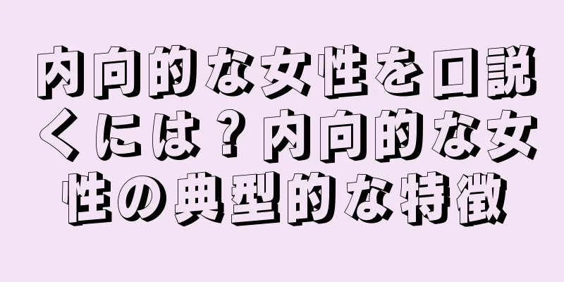 内向的な女性を口説くには？内向的な女性の典型的な特徴