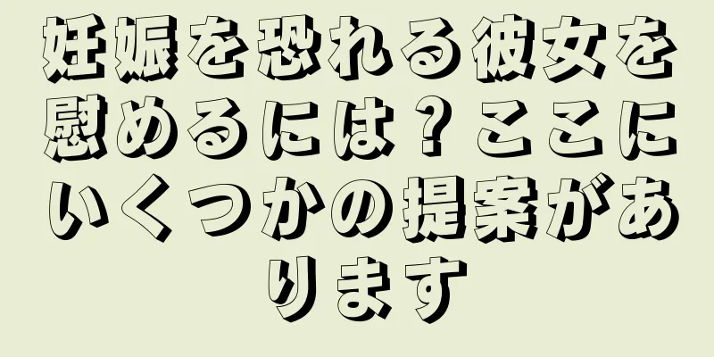 妊娠を恐れる彼女を慰めるには？ここにいくつかの提案があります
