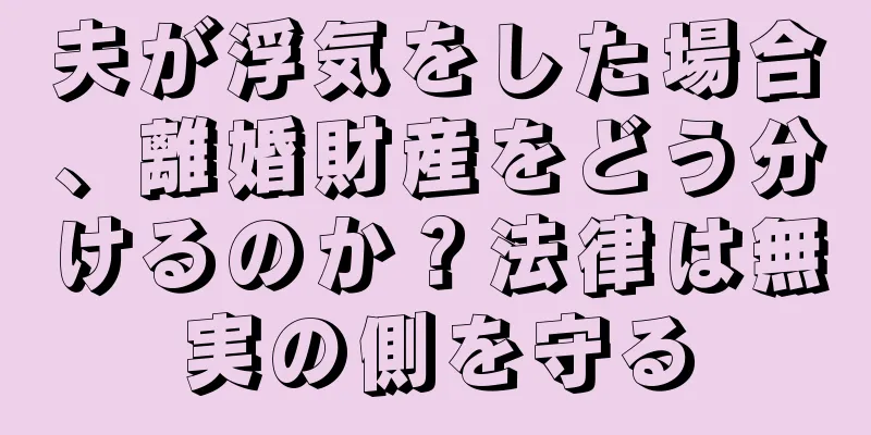 夫が浮気をした場合、離婚財産をどう分けるのか？法律は無実の側を守る