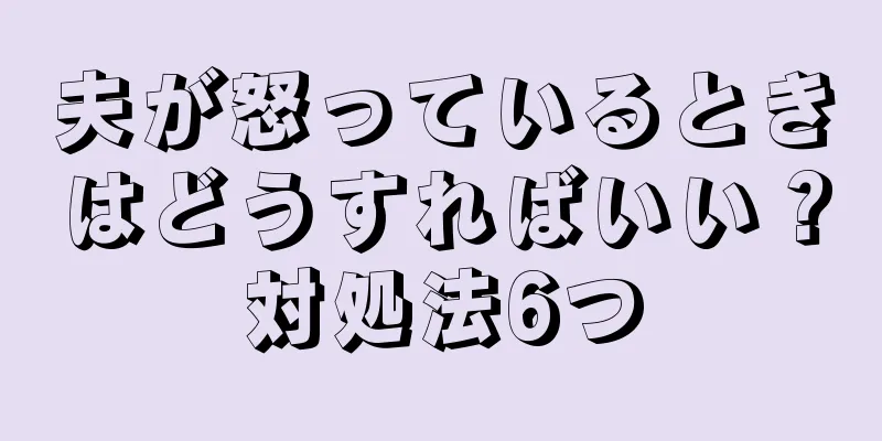 夫が怒っているときはどうすればいい？対処法6つ