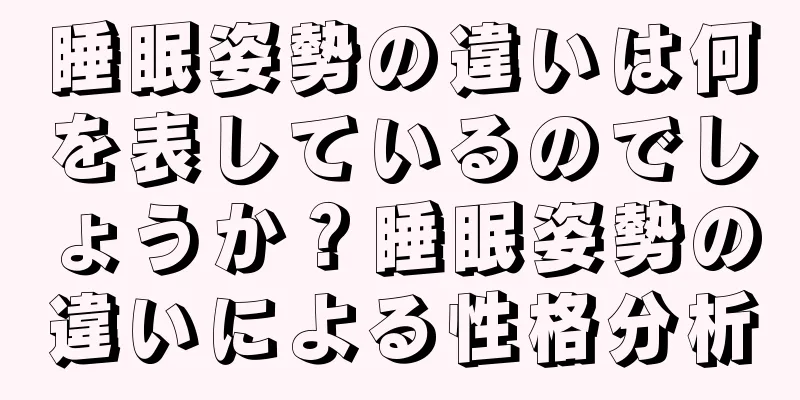 睡眠姿勢の違いは何を表しているのでしょうか？睡眠姿勢の違いによる性格分析
