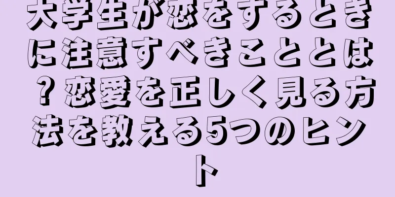 大学生が恋をするときに注意すべきこととは？恋愛を正しく見る方法を教える5つのヒント