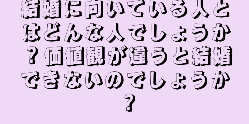 結婚に向いている人とはどんな人でしょうか？価値観が違うと結婚できないのでしょうか？