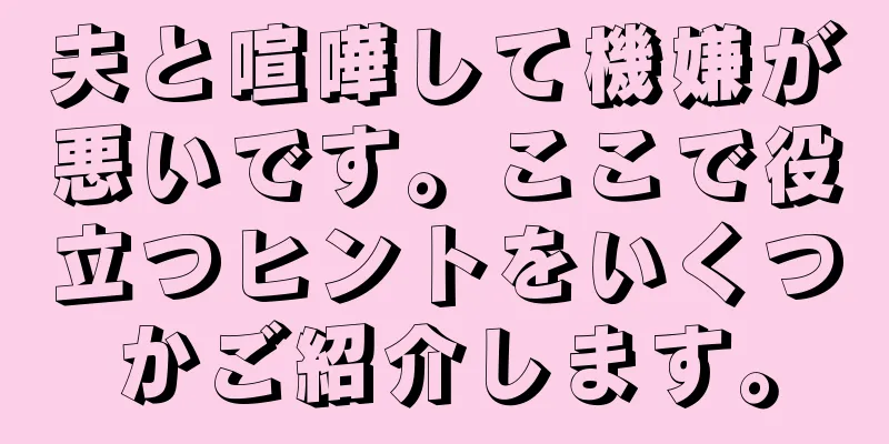 夫と喧嘩して機嫌が悪いです。ここで役立つヒントをいくつかご紹介します。