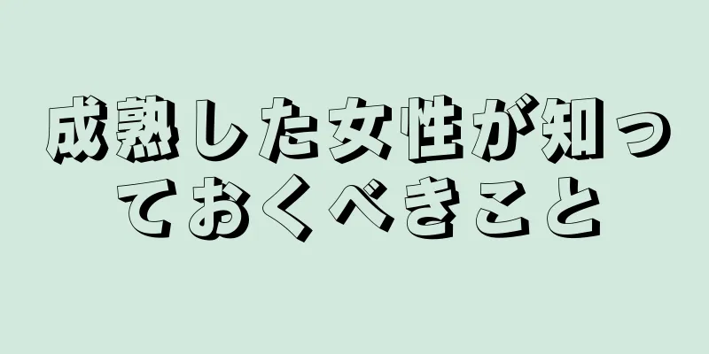 成熟した女性が知っておくべきこと
