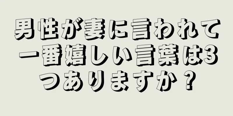 男性が妻に言われて一番嬉しい言葉は3つありますか？
