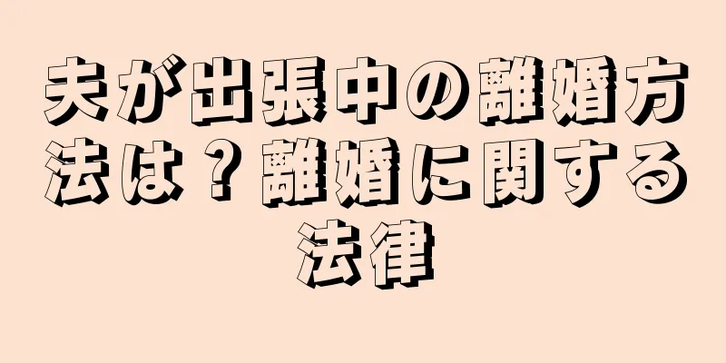 夫が出張中の離婚方法は？離婚に関する法律