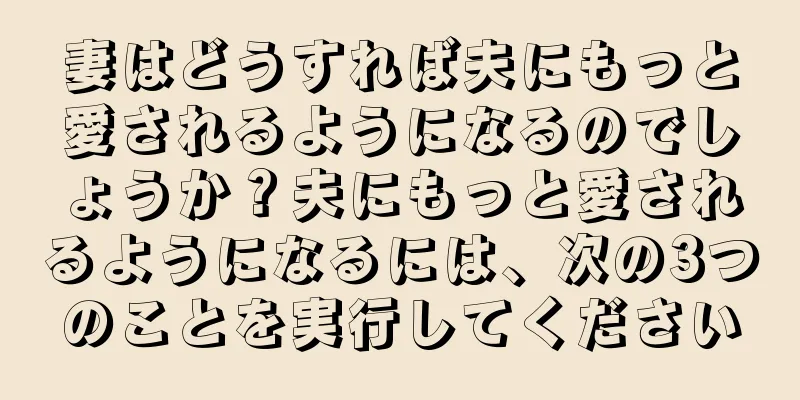 妻はどうすれば夫にもっと愛されるようになるのでしょうか？夫にもっと愛されるようになるには、次の3つのことを実行してください