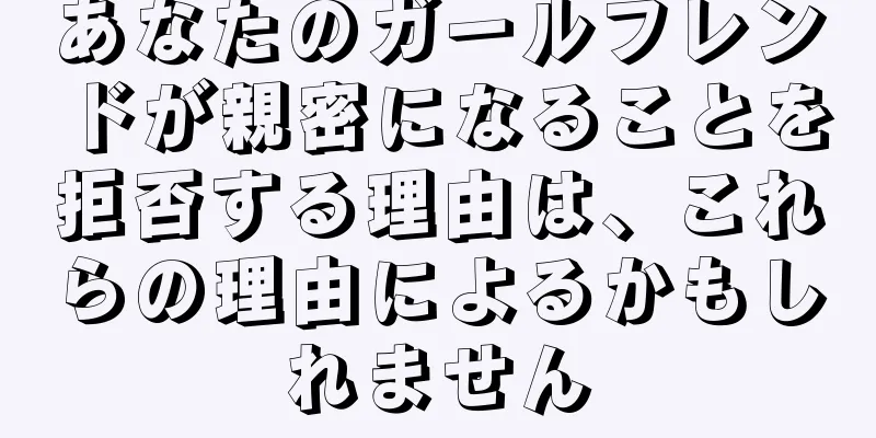 あなたのガールフレンドが親密になることを拒否する理由は、これらの理由によるかもしれません