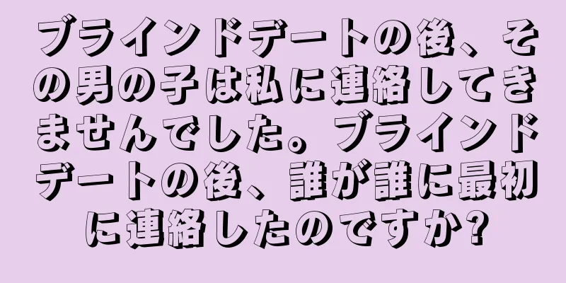 ブラインドデートの後、その男の子は私に連絡してきませんでした。ブラインドデートの後、誰が誰に最初に連絡したのですか?