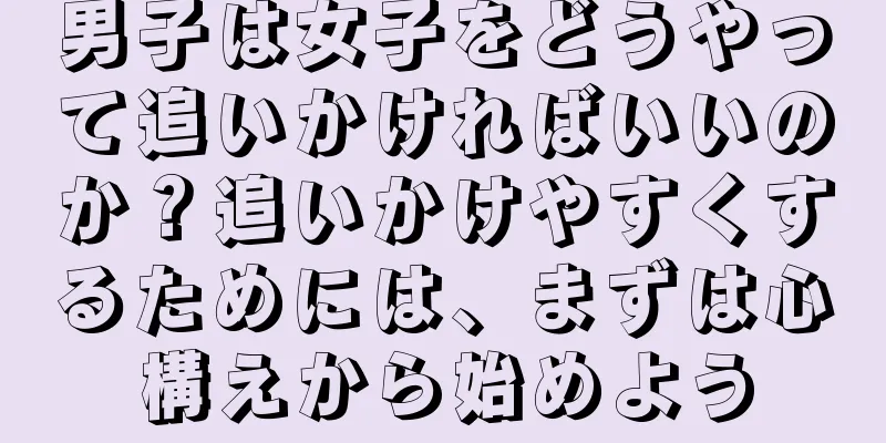 男子は女子をどうやって追いかければいいのか？追いかけやすくするためには、まずは心構えから始めよう