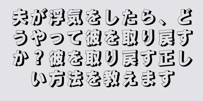 夫が浮気をしたら、どうやって彼を取り戻すか？彼を取り戻す正しい方法を教えます