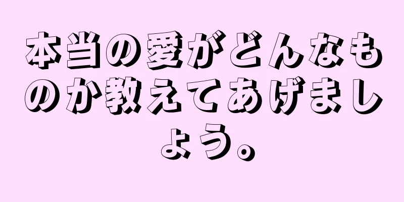 本当の愛がどんなものか教えてあげましょう。