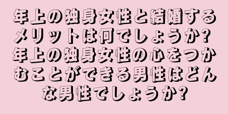 年上の独身女性と結婚するメリットは何でしょうか? 年上の独身女性の心をつかむことができる男性はどんな男性でしょうか?