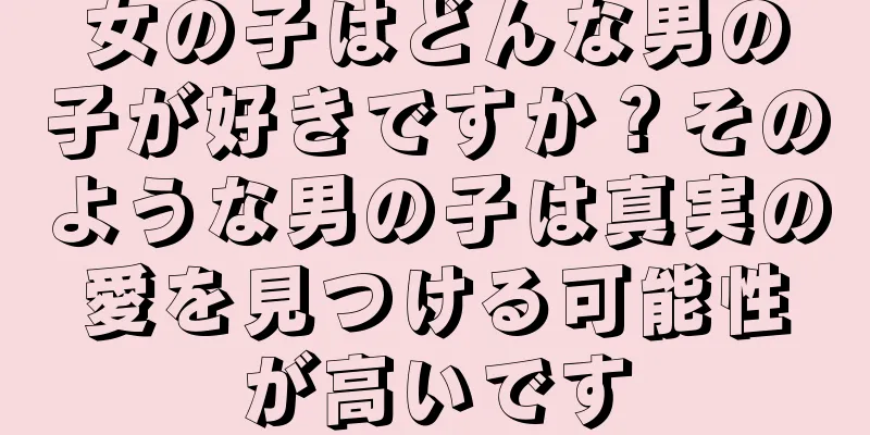 女の子はどんな男の子が好きですか？そのような男の子は真実の愛を見つける可能性が高いです
