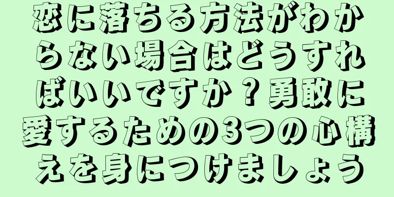 恋に落ちる方法がわからない場合はどうすればいいですか？勇敢に愛するための3つの心構えを身につけましょう