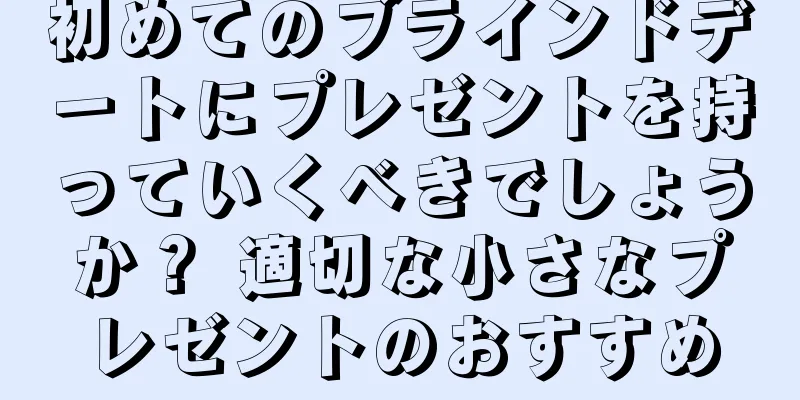 初めてのブラインドデートにプレゼントを持っていくべきでしょうか？ 適切な小さなプレゼントのおすすめ