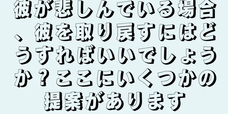 彼が悲しんでいる場合、彼を取り戻すにはどうすればいいでしょうか？ここにいくつかの提案があります