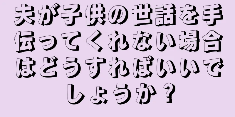 夫が子供の世話を手伝ってくれない場合はどうすればいいでしょうか？