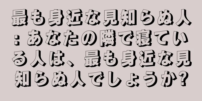最も身近な見知らぬ人: あなたの隣で寝ている人は、最も身近な見知らぬ人でしょうか?
