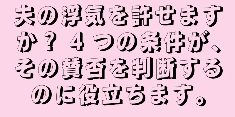 夫の浮気を許せますか？ 4 つの条件が、その賛否を判断するのに役立ちます。