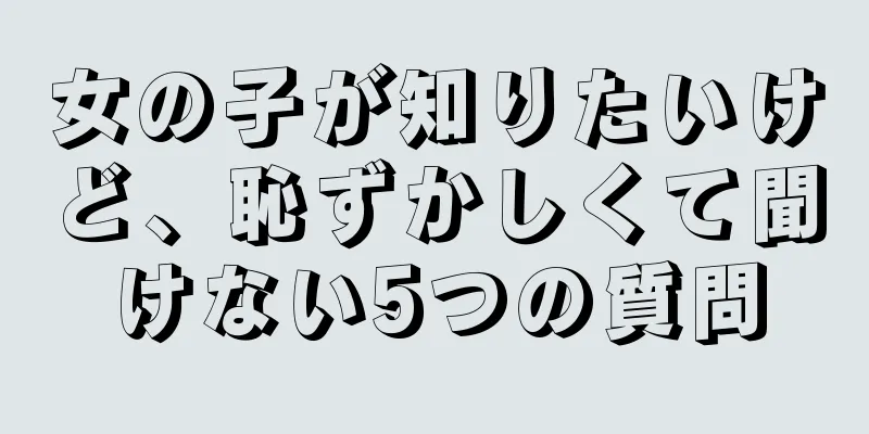 女の子が知りたいけど、恥ずかしくて聞けない5つの質問