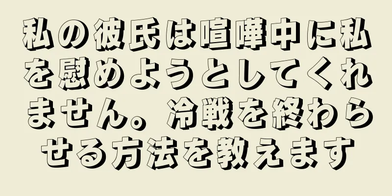 私の彼氏は喧嘩中に私を慰めようとしてくれません。冷戦を終わらせる方法を教えます