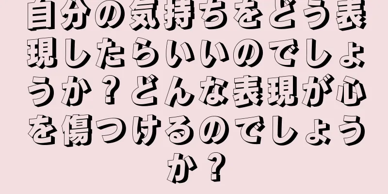 自分の気持ちをどう表現したらいいのでしょうか？どんな表現が心を傷つけるのでしょうか？