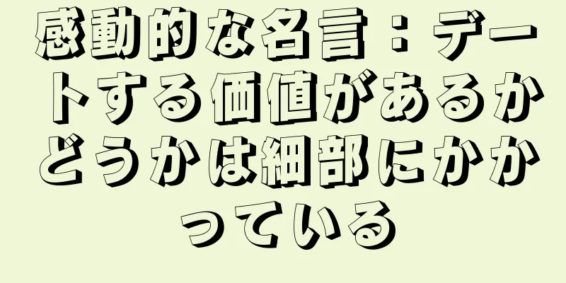 感動的な名言：デートする価値があるかどうかは細部にかかっている