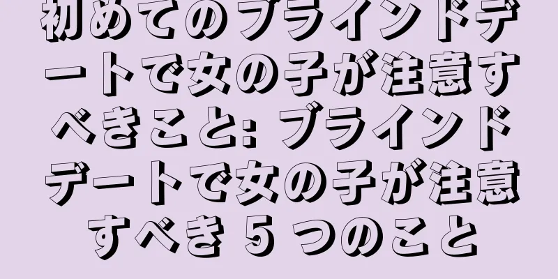 初めてのブラインドデートで女の子が注意すべきこと: ブラインドデートで女の子が注意すべき 5 つのこと