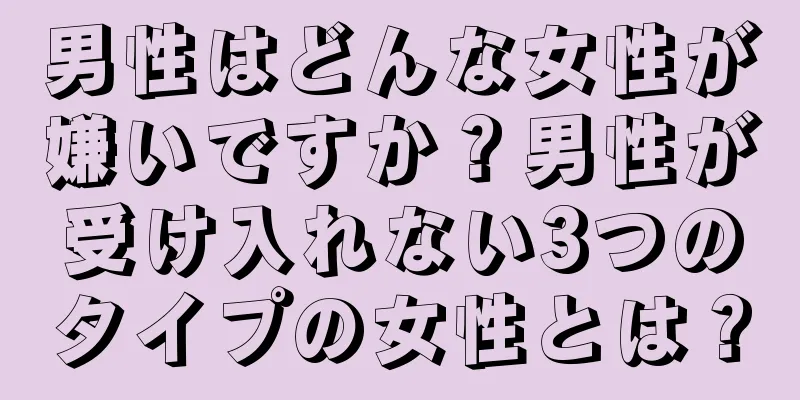 男性はどんな女性が嫌いですか？男性が受け入れない3つのタイプの女性とは？