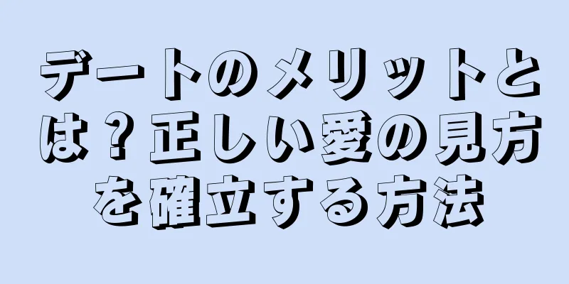 デートのメリットとは？正しい愛の見方を確立する方法