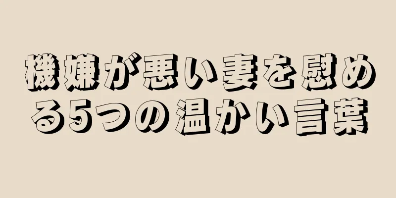 機嫌が悪い妻を慰める5つの温かい言葉