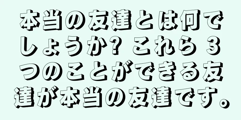 本当の友達とは何でしょうか? これら 3 つのことができる友達が本当の友達です。