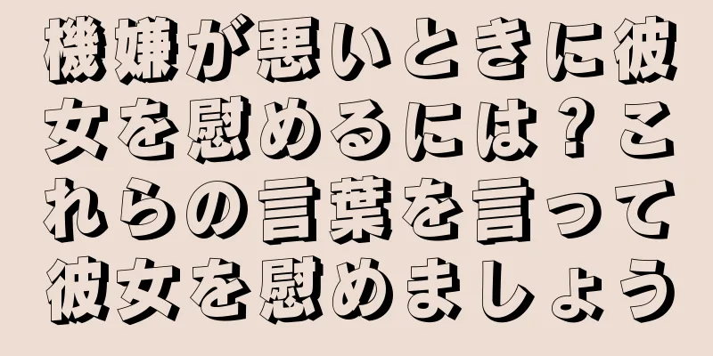 機嫌が悪いときに彼女を慰めるには？これらの言葉を言って彼女を慰めましょう