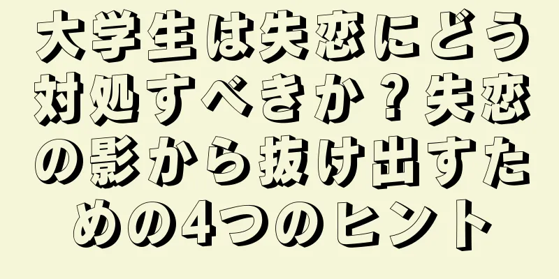 大学生は失恋にどう対処すべきか？失恋の影から抜け出すための4つのヒント