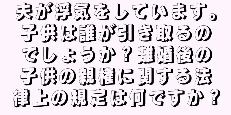 夫が浮気をしています。子供は誰が引き取るのでしょうか？離婚後の子供の親権に関する法律上の規定は何ですか？