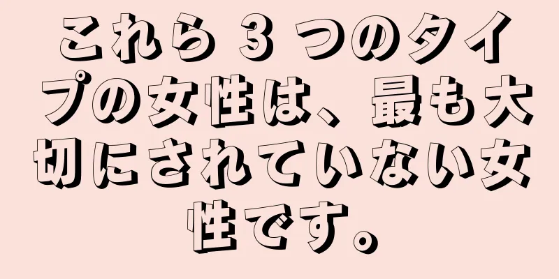 これら 3 つのタイプの女性は、最も大切にされていない女性です。