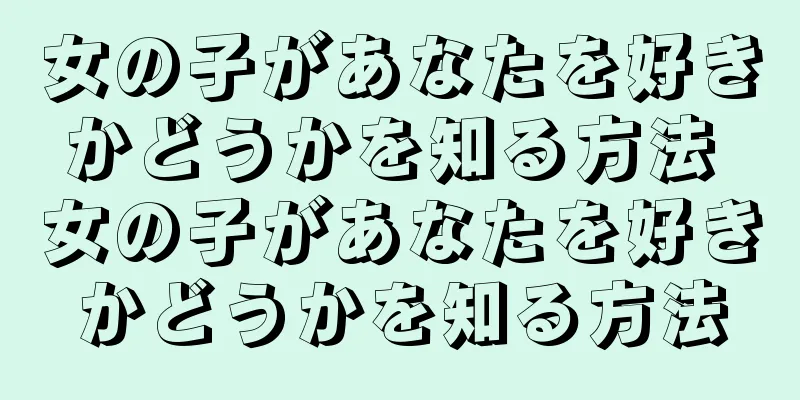 女の子があなたを好きかどうかを知る方法 女の子があなたを好きかどうかを知る方法