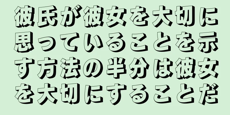 彼氏が彼女を大切に思っていることを示す方法の半分は彼女を大切にすることだ