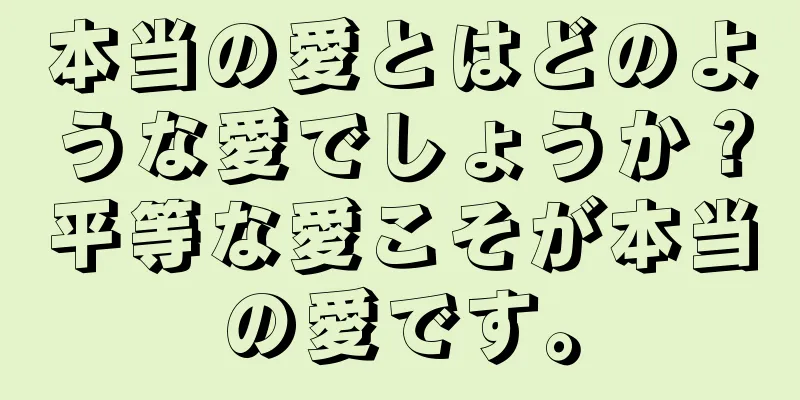 本当の愛とはどのような愛でしょうか？平等な愛こそが本当の愛です。